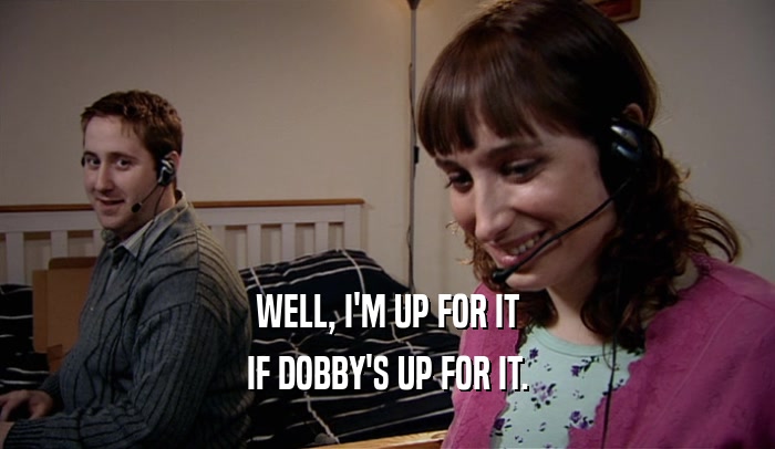 WELL, I'M UP FOR IT IF DOBBY'S UP FOR IT. 