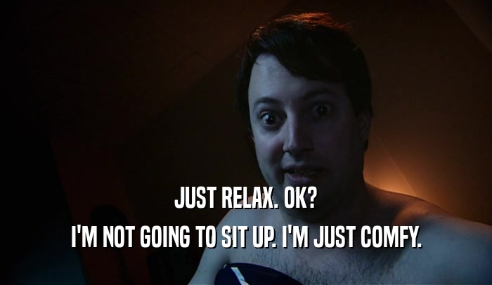 JUST RELAX. OK? I'M NOT GOING TO SIT UP. I'M JUST COMFY. 