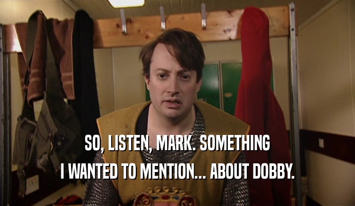 SO, LISTEN, MARK. SOMETHING I WANTED TO MENTION... ABOUT DOBBY. 