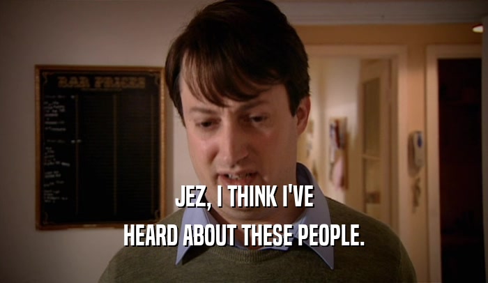 JEZ, I THINK I'VE HEARD ABOUT THESE PEOPLE. 