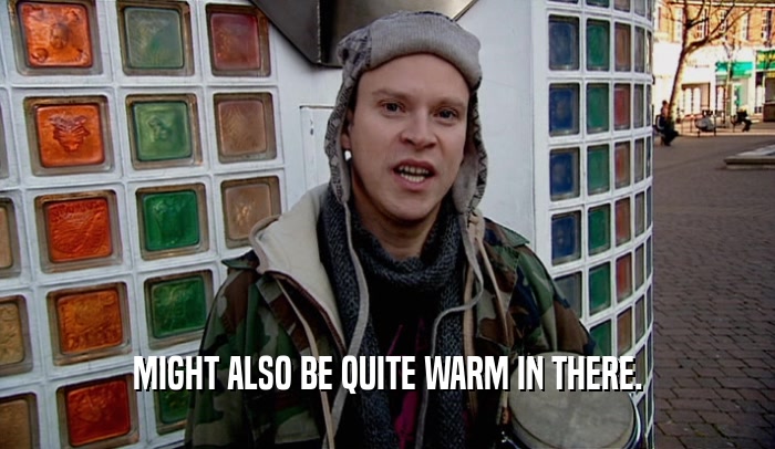 MIGHT ALSO BE QUITE WARM IN THERE.  