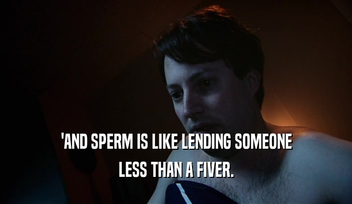'AND SPERM IS LIKE LENDING SOMEONE LESS THAN A FIVER. 