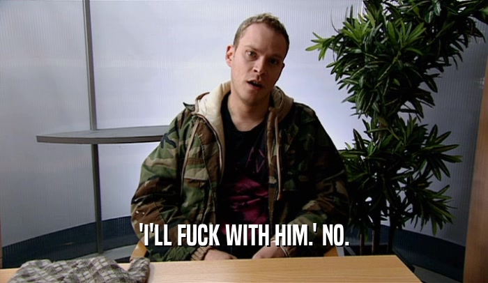 'I'LL FUCK WITH HIM.' NO.  