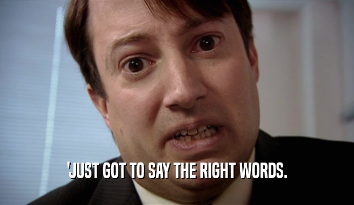 'JUST GOT TO SAY THE RIGHT WORDS.  