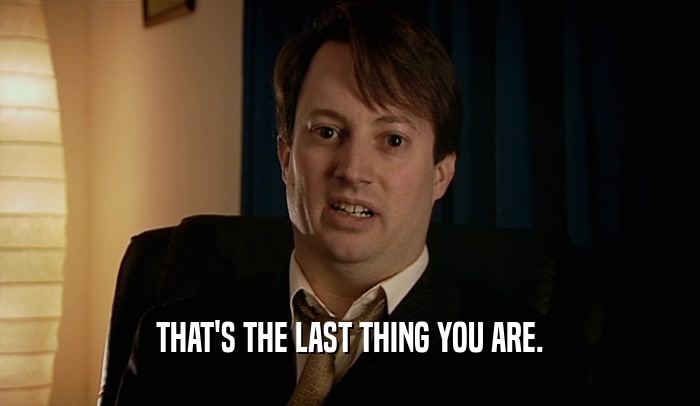 THAT'S THE LAST THING YOU ARE.  