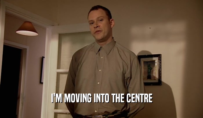 I'M MOVING INTO THE CENTRE  