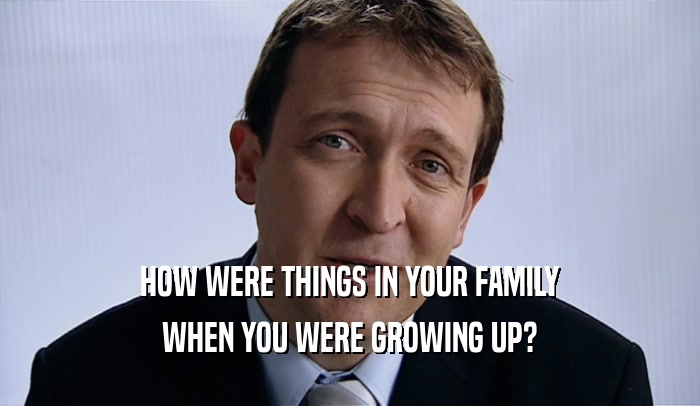HOW WERE THINGS IN YOUR FAMILY WHEN YOU WERE GROWING UP? 