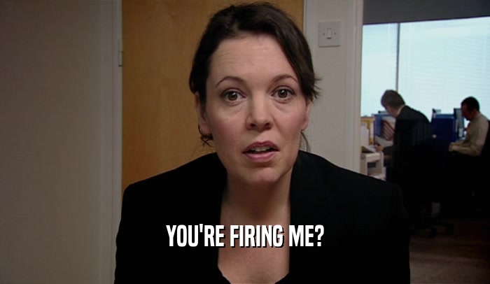 YOU'RE FIRING ME?  