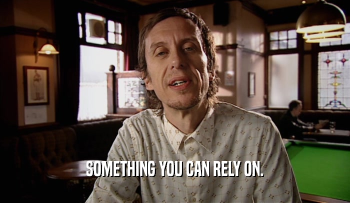 SOMETHING YOU CAN RELY ON.  