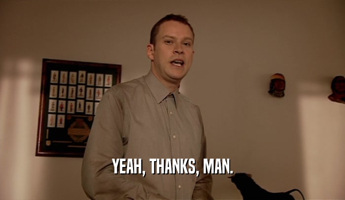 YEAH, THANKS, MAN.  