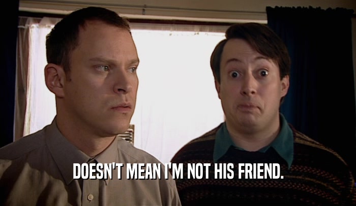 DOESN'T MEAN I'M NOT HIS FRIEND.  