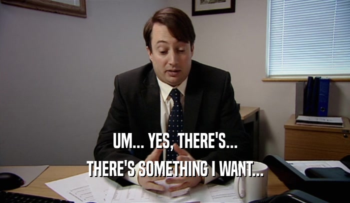 UM... YES, THERE'S... THERE'S SOMETHING I WANT... 