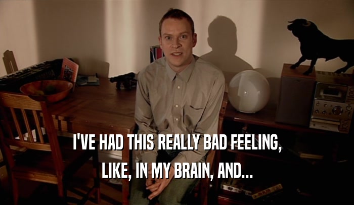 I'VE HAD THIS REALLY BAD FEELING, LIKE, IN MY BRAIN, AND... 