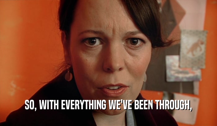 SO, WITH EVERYTHING WE'VE BEEN THROUGH,  