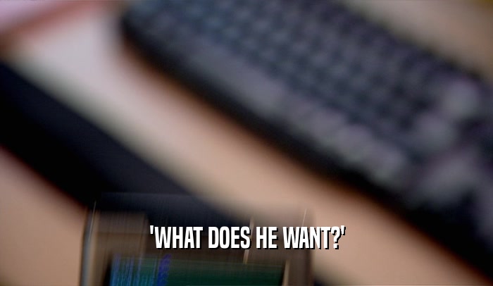 'WHAT DOES HE WANT?'  