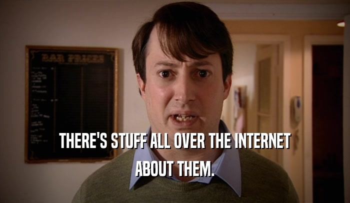 THERE'S STUFF ALL OVER THE INTERNET
 ABOUT THEM.
 
