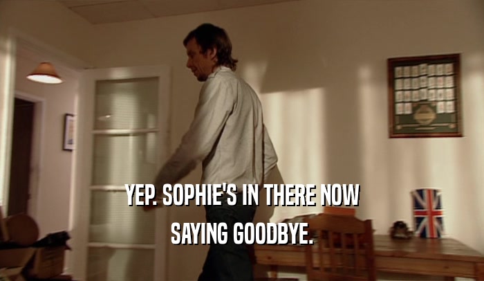 YEP. SOPHIE'S IN THERE NOW SAYING GOODBYE. 