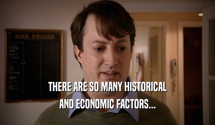THERE ARE SO MANY HISTORICAL AND ECONOMIC FACTORS... 