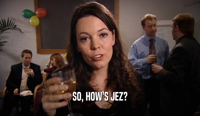SO, HOW'S JEZ?  