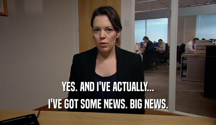YES. AND I'VE ACTUALLY... I'VE GOT SOME NEWS. BIG NEWS. 