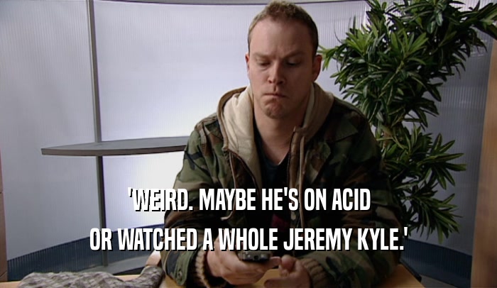'WEIRD. MAYBE HE'S ON ACID OR WATCHED A WHOLE JEREMY KYLE.' 