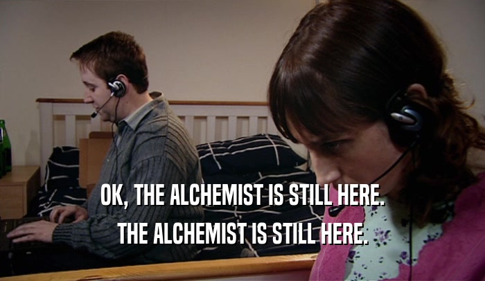 OK, THE ALCHEMIST IS STILL HERE. THE ALCHEMIST IS STILL HERE. 