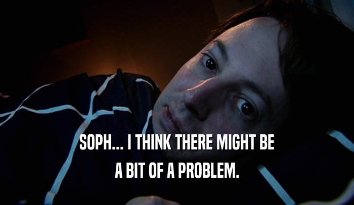 SOPH... I THINK THERE MIGHT BE A BIT OF A PROBLEM. 