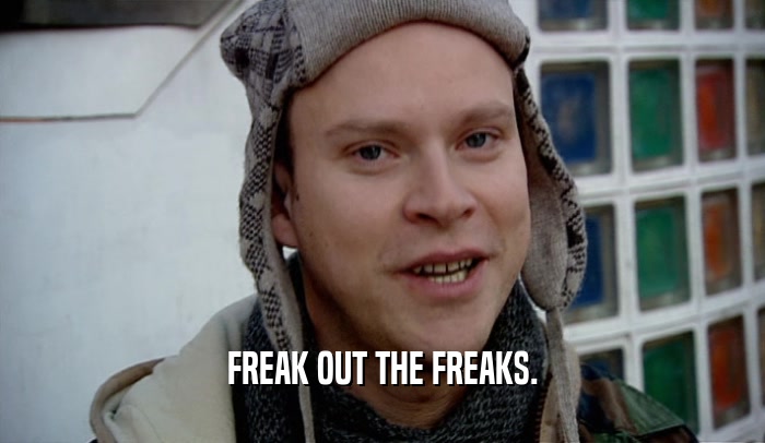 FREAK OUT THE FREAKS.  
