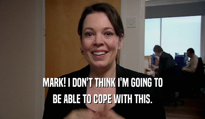 MARK! I DON'T THINK I'M GOING TO BE ABLE TO COPE WITH THIS. 