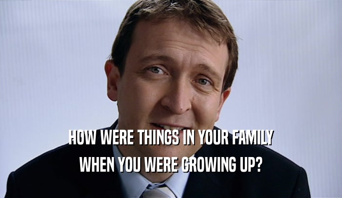 HOW WERE THINGS IN YOUR FAMILY WHEN YOU WERE GROWING UP? 