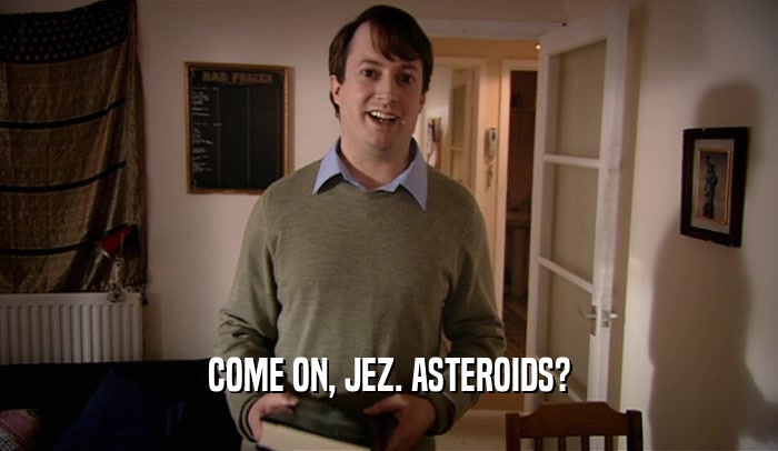 COME ON, JEZ. ASTEROIDS?  
