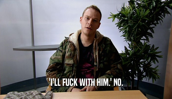 'I'LL FUCK WITH HIM.' NO.  