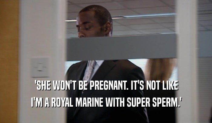 'SHE WON'T BE PREGNANT. IT'S NOT LIKE I'M A ROYAL MARINE WITH SUPER SPERM.' 