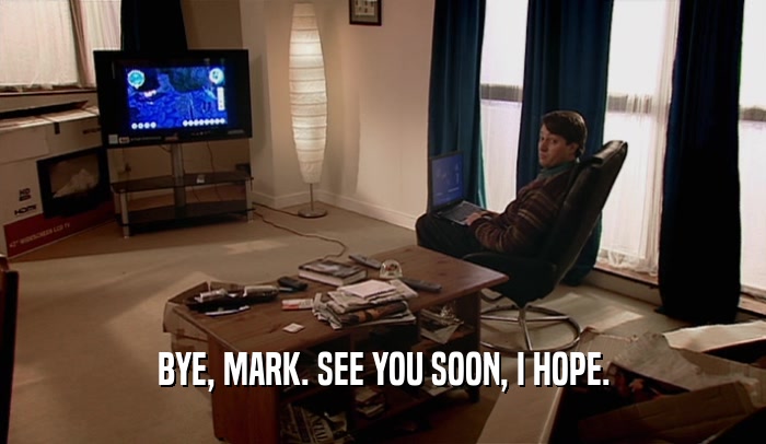 BYE, MARK. SEE YOU SOON, I HOPE.
  