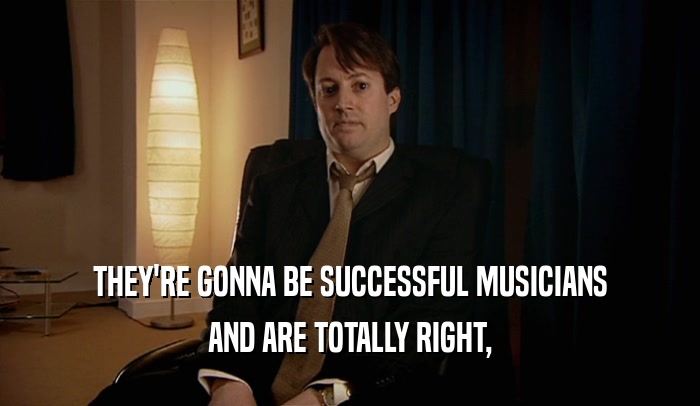 THEY'RE GONNA BE SUCCESSFUL MUSICIANS AND ARE TOTALLY RIGHT, 