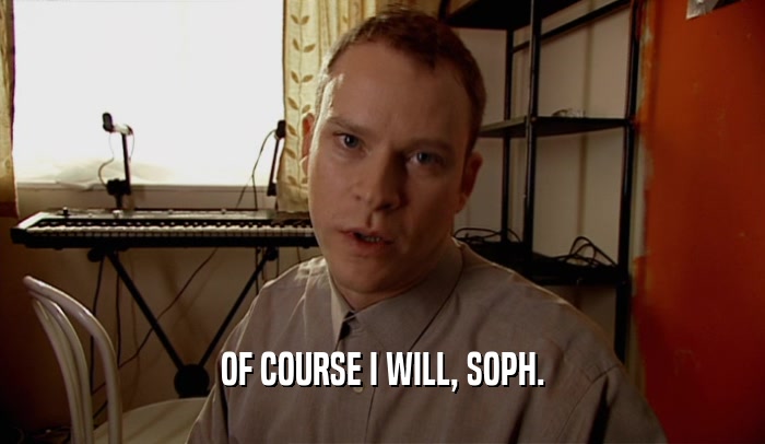 OF COURSE I WILL, SOPH.  