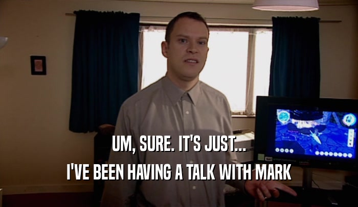 UM, SURE. IT'S JUST...
 I'VE BEEN HAVING A TALK WITH MARK
 