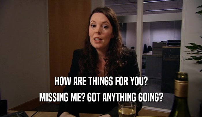 HOW ARE THINGS FOR YOU? MISSING ME? GOT ANYTHING GOING? 