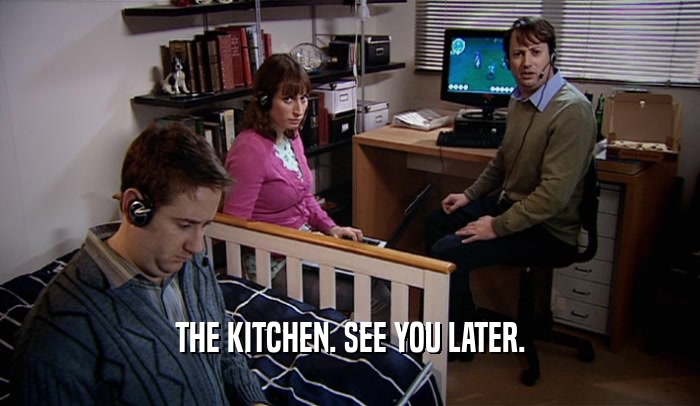 THE KITCHEN. SEE YOU LATER.  