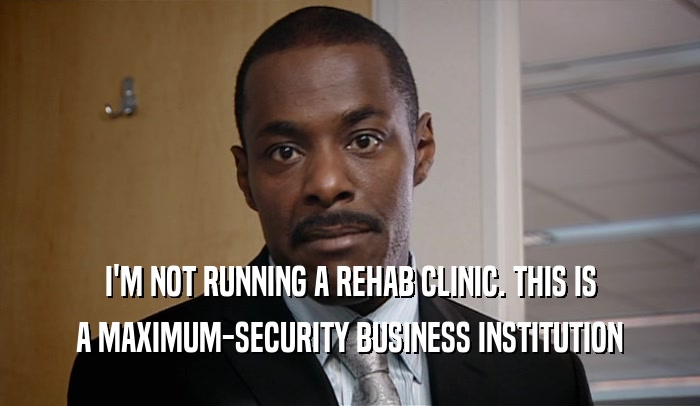 I'M NOT RUNNING A REHAB CLINIC. THIS IS A MAXIMUM-SECURITY BUSINESS INSTITUTION 