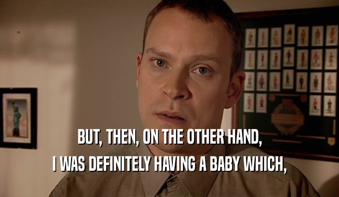 BUT, THEN, ON THE OTHER HAND, I WAS DEFINITELY HAVING A BABY WHICH, 