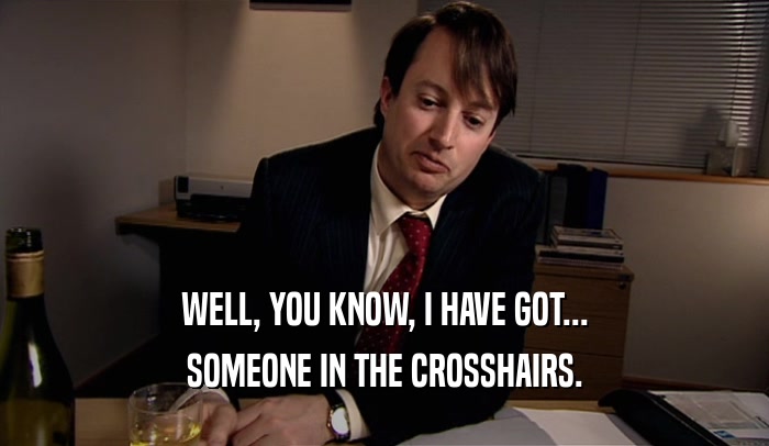WELL, YOU KNOW, I HAVE GOT... SOMEONE IN THE CROSSHAIRS. 