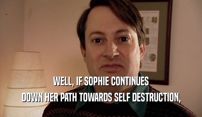 WELL, IF SOPHIE CONTINUES DOWN HER PATH TOWARDS SELF DESTRUCTION, 