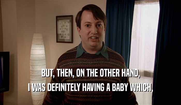 BUT, THEN, ON THE OTHER HAND, I WAS DEFINITELY HAVING A BABY WHICH, 