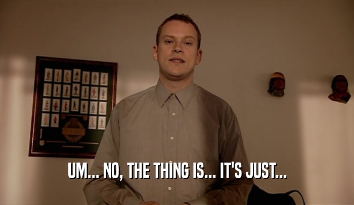 UM... NO, THE THING IS... IT'S JUST...  