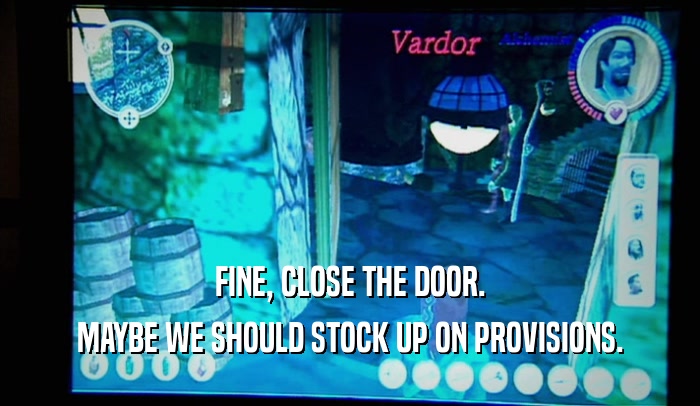 FINE, CLOSE THE DOOR. MAYBE WE SHOULD STOCK UP ON PROVISIONS. 