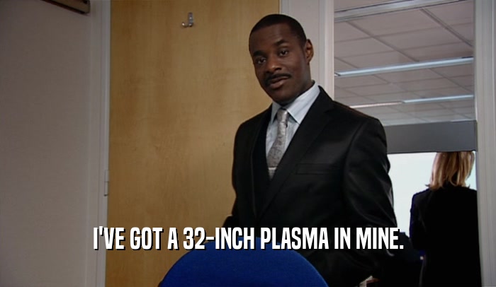 I'VE GOT A 32-INCH PLASMA IN MINE.  
