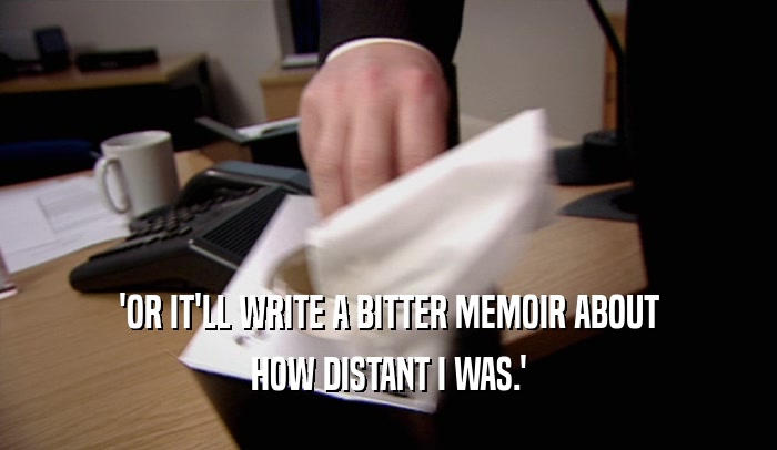 'OR IT'LL WRITE A BITTER MEMOIR ABOUT
 HOW DISTANT I WAS.'
 