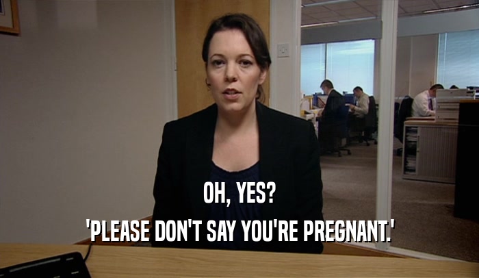 OH, YES? 'PLEASE DON'T SAY YOU'RE PREGNANT.' 