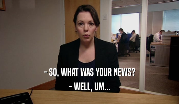 - SO, WHAT WAS YOUR NEWS? - WELL, UM... 